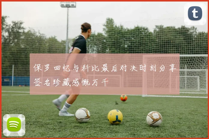 保罗回忆与科比最后对决时刻分享签名珍藏感慨万千