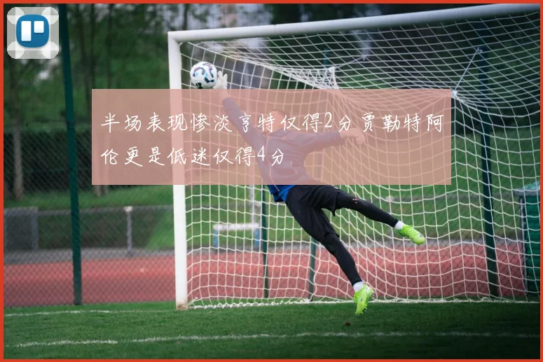 半场表现惨淡亨特仅得2分贾勒特阿伦更是低迷仅得4分