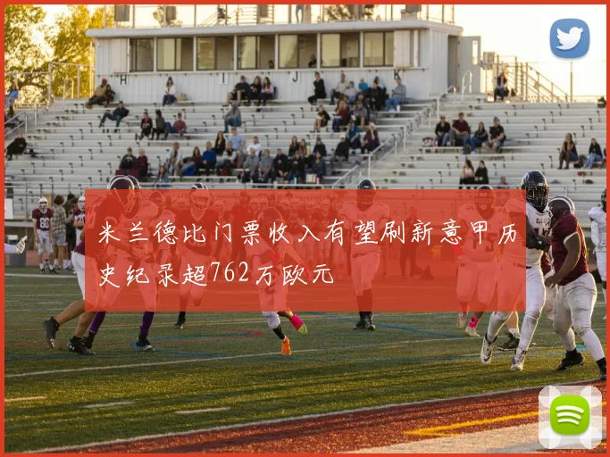 米兰德比门票收入有望刷新意甲历史纪录超762万欧元