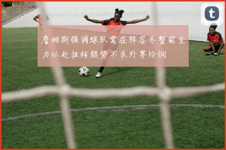 詹姆斯强调球队需在阵容齐整前全力以赴扭转颓势不求外界怜悯
