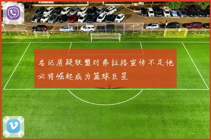 名记质疑联盟对弗拉格宣传不足他必将崛起成为篮球巨星