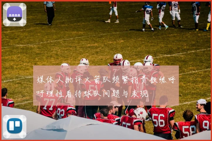 媒体人批评火箭队频繁指责教练呼吁理性看待球队问题与表现