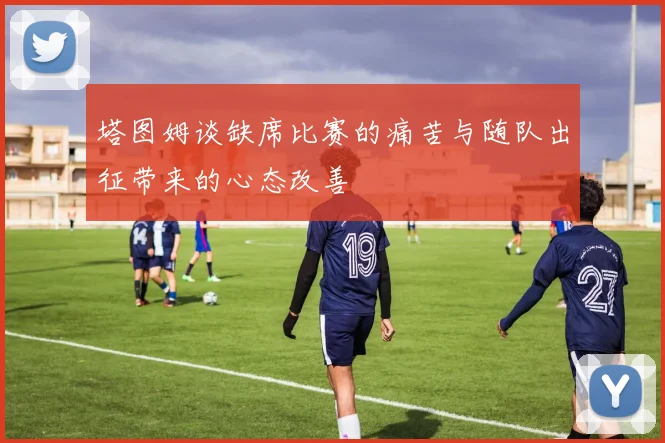 塔图姆谈缺席比赛的痛苦与随队出征带来的心态改善