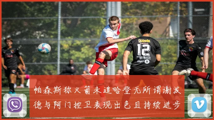 帕森斯称火箭未追哈登无所谓谢泼德与阿门控卫表现出色且持续进步