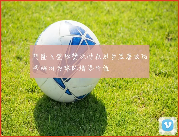 阿隆戈登称赞沃特森进步显著攻防两端均为球队增添价值