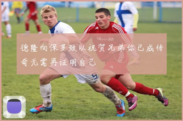 德隆向保罗致以祝贺兄弟你已成传奇无需再证明自己