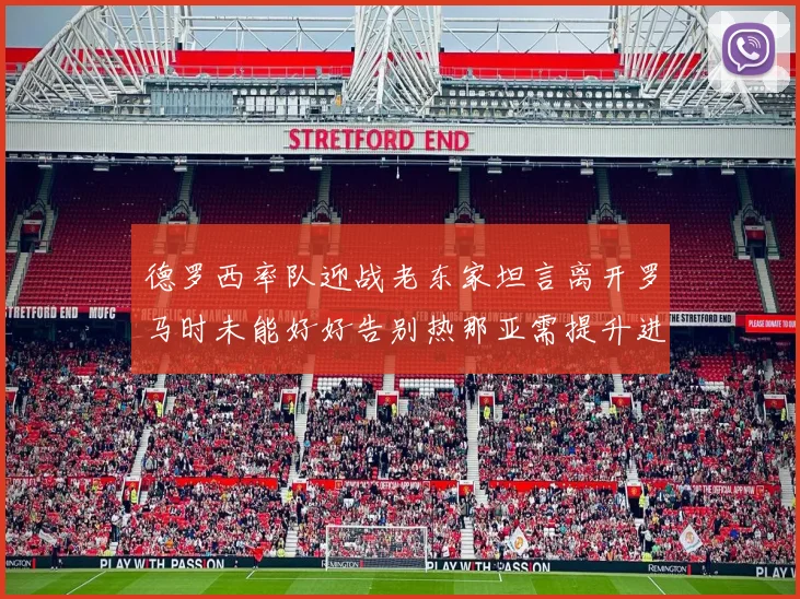 德罗西率队迎战老东家坦言离开罗马时未能好好告别热那亚需提升进攻强度