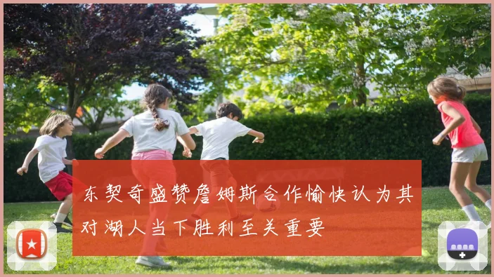 东契奇盛赞詹姆斯合作愉快认为其对湖人当下胜利至关重要