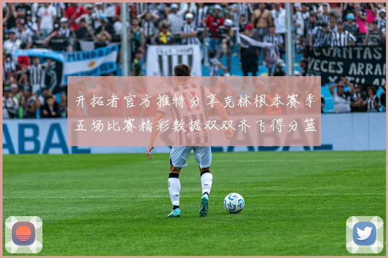 开拓者官方推特分享克林根本赛季五场比赛精彩数据双双齐飞得分篮板全能表现