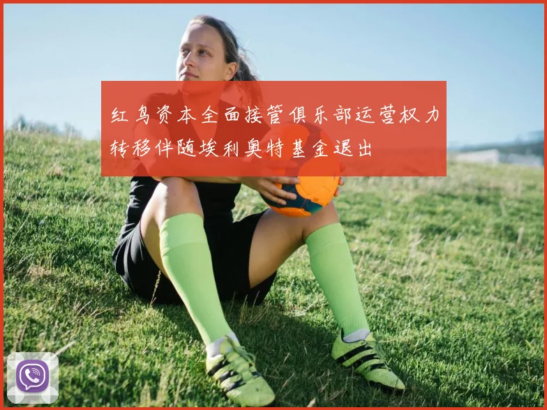 红鸟资本全面接管俱乐部运营权力转移伴随埃利奥特基金退出