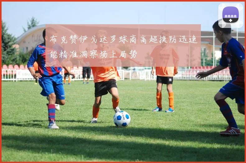 布克赞伊戈达罗球商高超换防迅速能精准洞察场上局势