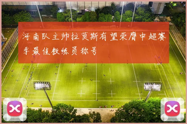 河南队主帅拉莫斯有望荣膺中超赛季最佳教练员称号