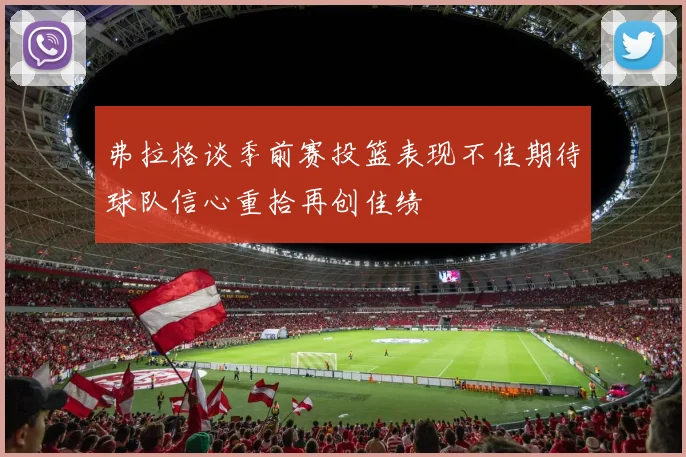 弗拉格谈季前赛投篮表现不佳期待球队信心重拾再创佳绩