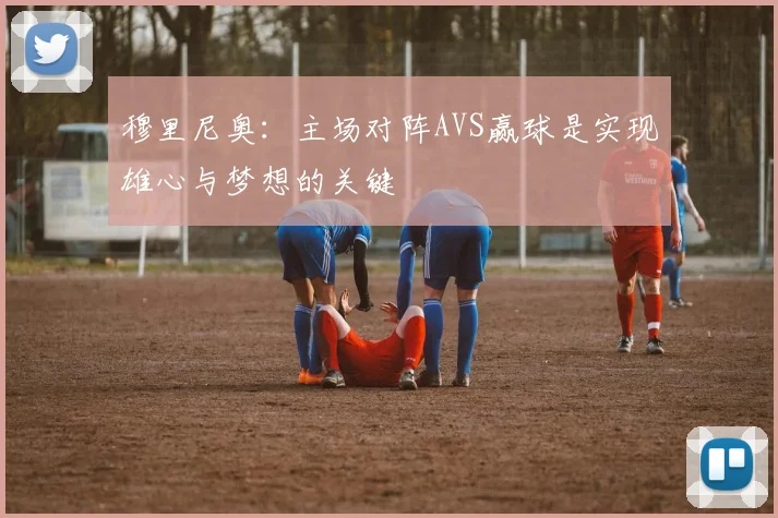 穆里尼奥：主场对阵AVS赢球是实现雄心与梦想的关键
