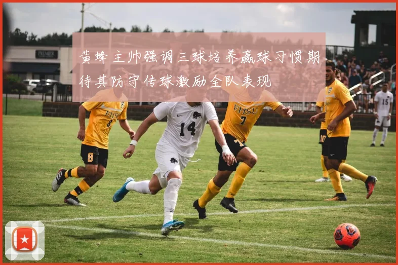 黄蜂主帅强调三球培养赢球习惯期待其防守传球激励全队表现