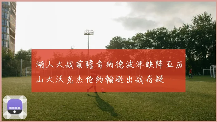 湖人大战前瞻肯纳德波津缺阵亚历山大沃克杰伦约翰逊出战存疑