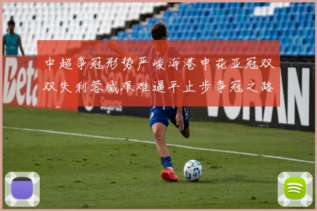 中超争冠形势严峻海港申花亚冠双双失利蓉城艰难逼平止步争冠之路