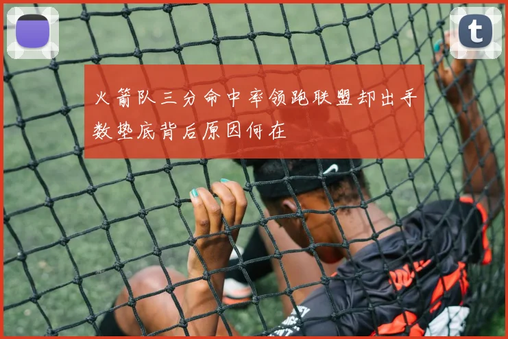 火箭队三分命中率领跑联盟却出手数垫底背后原因何在