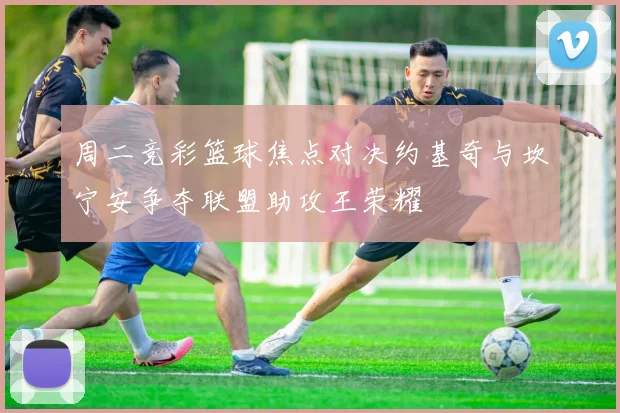 周二竞彩篮球焦点对决约基奇与坎宁安争夺联盟助攻王荣耀