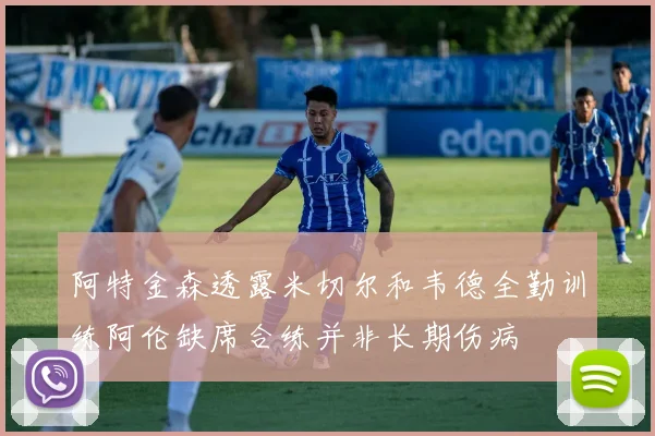 阿特金森透露米切尔和韦德全勤训练阿伦缺席合练并非长期伤病