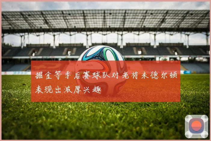 掘金等季后赛球队对老将米德尔顿表现出浓厚兴趣