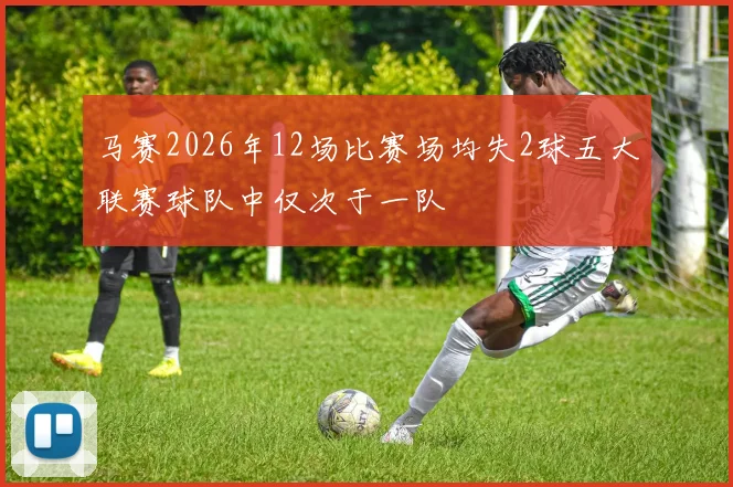 马赛2026年12场比赛场均失2球五大联赛球队中仅次于一队