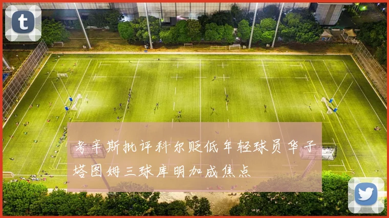 考辛斯批评科尔贬低年轻球员华子塔图姆三球库明加成焦点