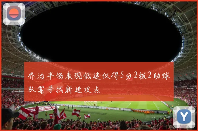 乔治半场表现低迷仅得5分2板2助球队需寻找新进攻点